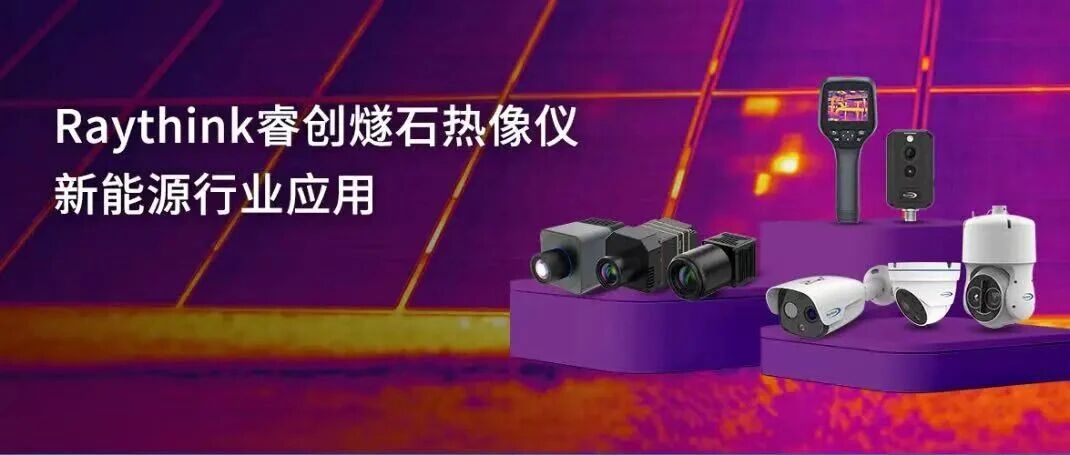 新能源全场景红外监控Raythink睿创燧石这些硬核神器请收好_0 新能源全场景红外监控Raythink睿创燧石这些硬核神器请收好_0
